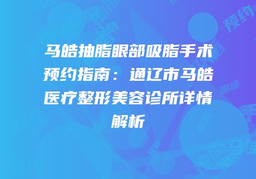 马皓抽脂眼部吸脂手术预约指南：通辽市马皓医疗整形美容诊所详情解析