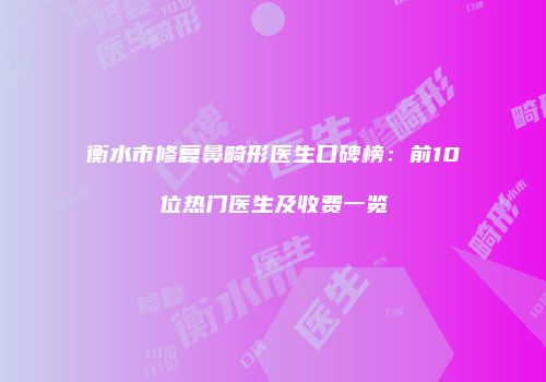 衡水市修复鼻畸形医生口碑榜：前10位热门医生及收费一览