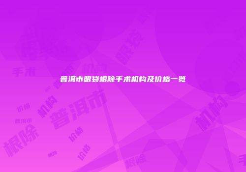 普洱市眼袋根除手术机构及价格一览