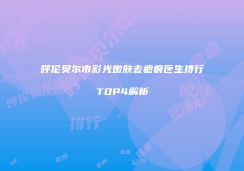 呼伦贝尔市彩光嫩肤去疤痕医生排行TOP4解析