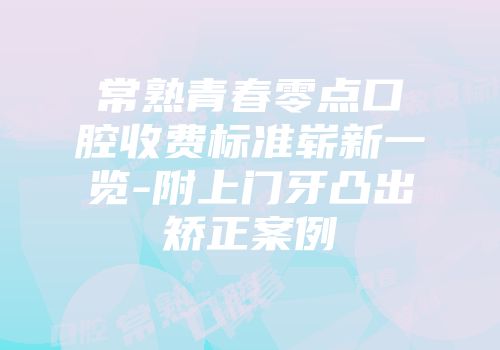 常熟青春零点口腔收费标准崭新一览-附上门牙凸出矫正案例