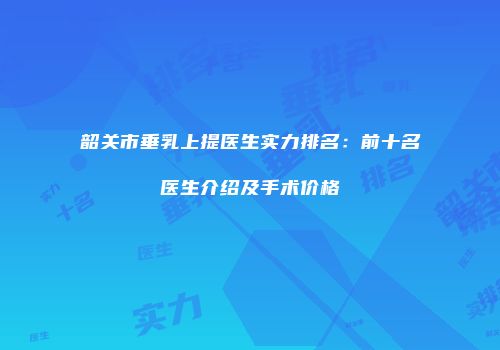 韶关市垂乳上提医生实力排名：前十名医生介绍及手术价格