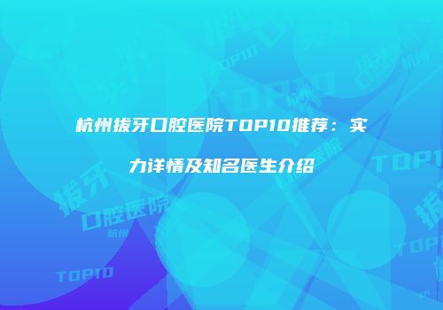 杭州拔牙口腔医院TOP10推荐：实力详情及知名医生介绍