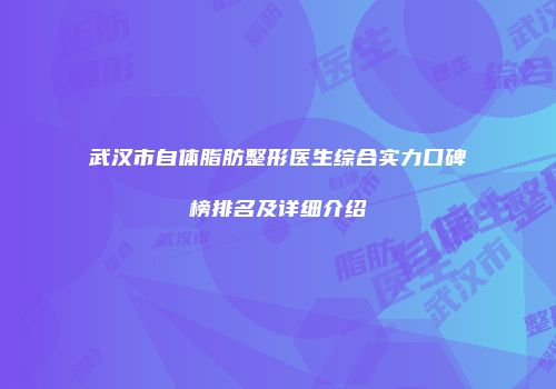 武汉市自体脂肪整形医生综合实力口碑榜排名及详细介绍
