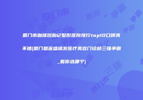 厦门市咖啡斑胎记整形医院排行top10口碑真不错(厦门碧莲盛植发医疗美容门诊部三强争霸_看你选哪个)