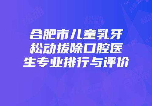 合肥市儿童乳牙松动拔除口腔医生专业排行与评价
