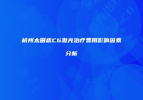 杭州太田痣C6激光治疗费用影响因素分析