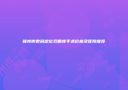 赣州市数码定位双眼皮手术价格及医院推荐