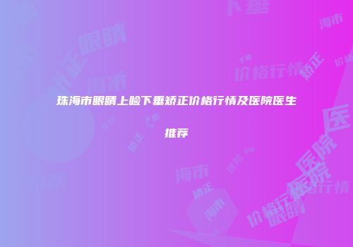 珠海市眼睛上睑下垂矫正价格行情及医院医生推荐