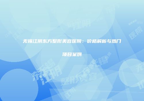 无锡江阴东方整形美容医院：价格解析与热门项目案例