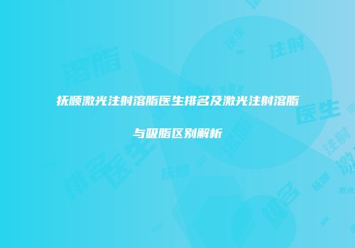 抚顺激光注射溶脂医生排名及激光注射溶脂与吸脂区别解析