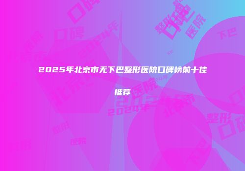 2025年北京市无下巴整形医院口碑榜前十佳推荐