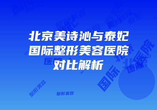 北京美诗沁与泰妃国际整形美容医院对比解析