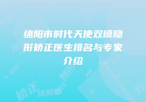 绵阳市时代天使双模隐形矫正医生排名与专家介绍
