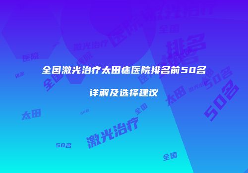全国激光治疗太田痣医院排名前50名详解及选择建议