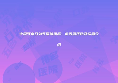 中国牙套口外弓医院排名：前五名医院及详细介绍