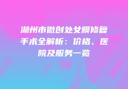 湖州市微创处女膜修复手术全解析：价格、医院及服务一览