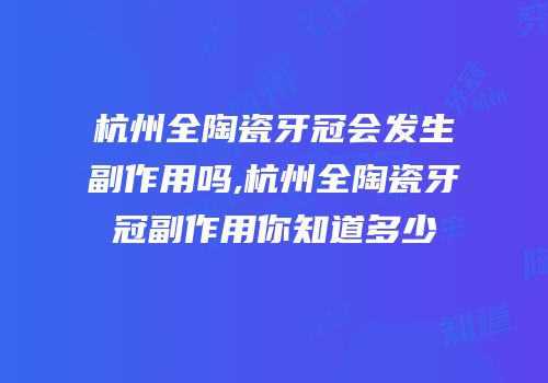 杭州全陶瓷牙冠会发生副作用吗,杭州全陶瓷牙冠副作用你知道多少