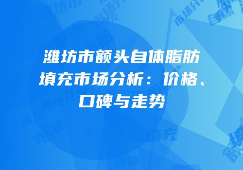 潍坊市额头自体脂肪填充市场分析：价格、口碑与走势