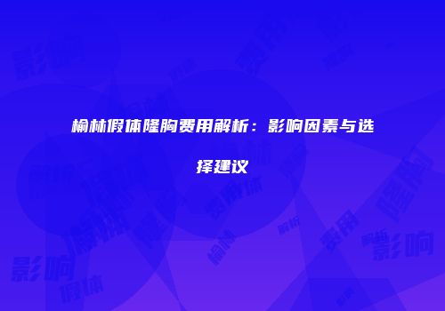 榆林假体隆胸费用解析：影响因素与选择建议