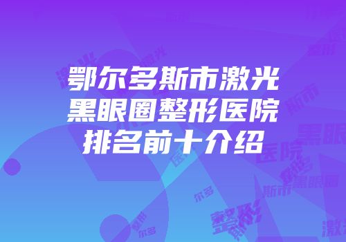 鄂尔多斯市激光黑眼圈整形医院排名前十介绍