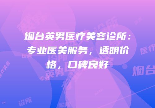 烟台英男医疗美容诊所：专业医美服务，透明价格，口碑良好