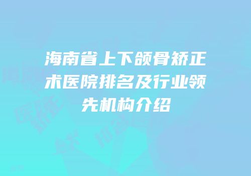 海南省上下颌骨矫正术医院排名及行业领先机构介绍