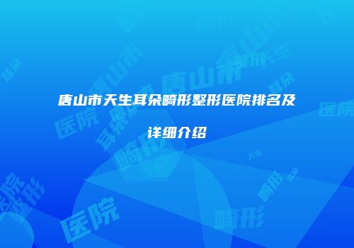 唐山市天生耳朵畸形整形医院排名及详细介绍