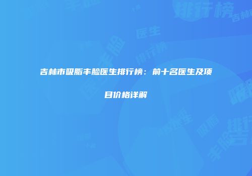 吉林市吸脂丰脸医生排行榜：前十名医生及项目价格详解
