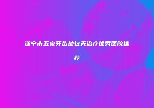 遂宁市五家牙齿地包天治疗优秀医院推荐