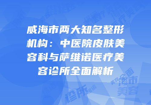 威海市两大知名整形机构：中医院皮肤美容科与萨维诺医疗美容诊所全面解析