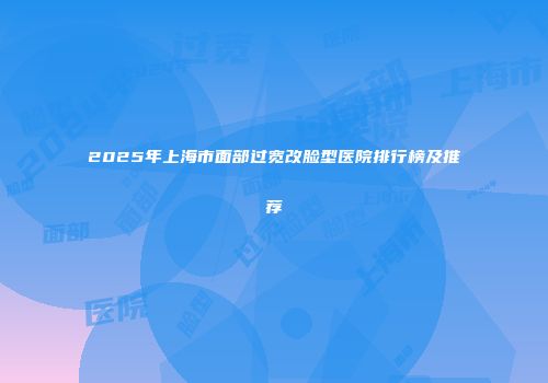 2025年上海市面部过宽改脸型医院排行榜及推荐