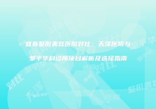 宜春整形美容医院对比：天泽医院与邹平华科诊所项目解析及选择指南