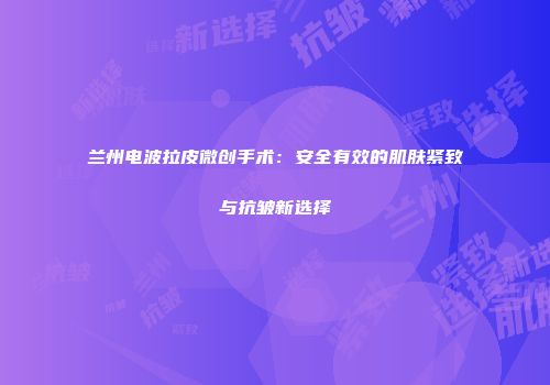 兰州电波拉皮微创手术：安全有效的肌肤紧致与抗皱新选择