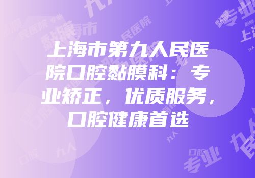 上海市第九人民医院口腔黏膜科：专业矫正，优质服务，口腔健康首选