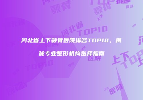 河北省上下颚骨医院排名TOP10，揭秘专业整形机构选择指南