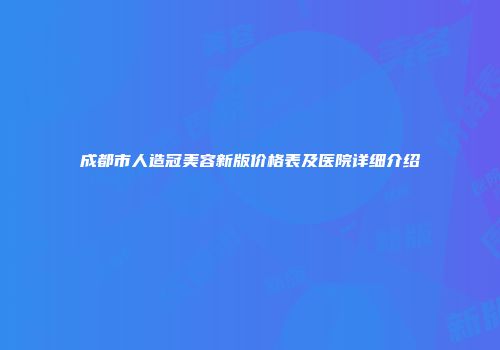 成都市人造冠美容新版价格表及医院详细介绍