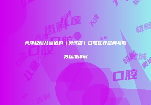 天津极橙儿童齿科（奥城店）口腔医疗服务与收费标准详解