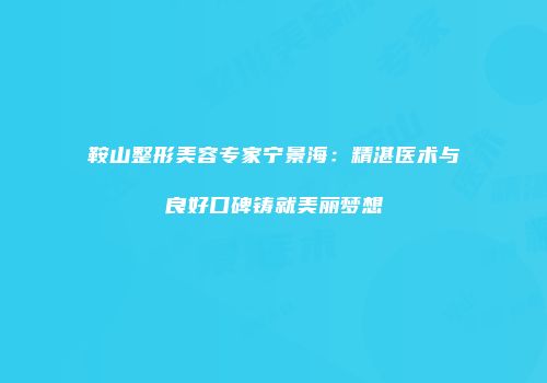 鞍山整形美容专家宁景海：精湛医术与良好口碑铸就美丽梦想