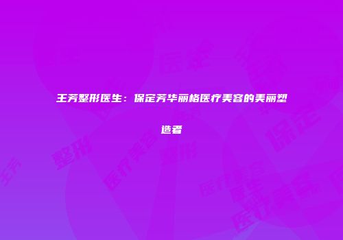 王芳整形医生：保定芳华丽格医疗美容的美丽塑造者