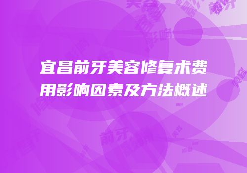 宜昌前牙美容修复术费用影响因素及方法概述
