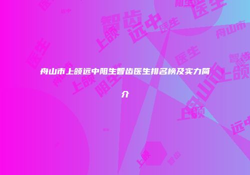 舟山市上颌远中阻生智齿医生排名榜及实力简介