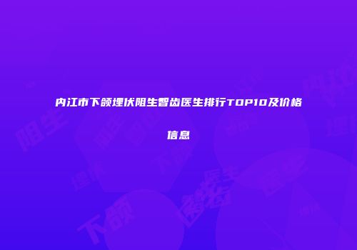 内江市下颌埋伏阻生智齿医生排行TOP10及价格信息