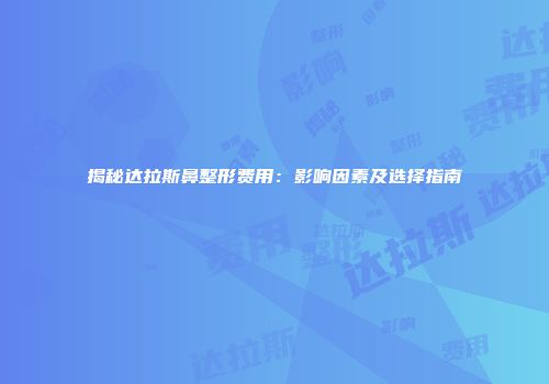 揭秘达拉斯鼻整形费用：影响因素及选择指南