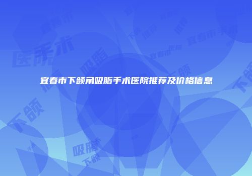 宜春市下颌角吸脂手术医院推荐及价格信息