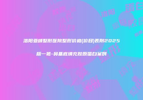 洛阳亚峰整形医院整形价格(价目)表附2025版一览-鼻基底填充胶原蛋白案例