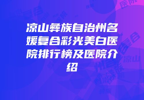 凉山彝族自治州名媛复合彩光美白医院排行榜及医院介绍