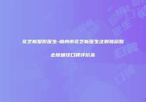花艺新整形医生-锦州市花艺新医生注射玻尿酸去除皱纹口碑评价高