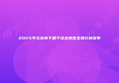 2025年北京市下眼干纹去除医生排行榜发布