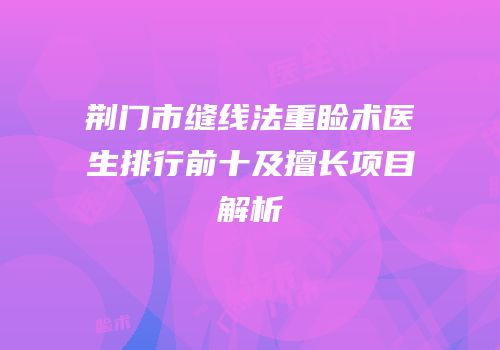 荆门市缝线法重睑术医生排行前十及擅长项目解析